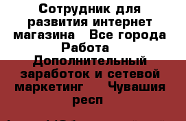 Сотрудник для развития интернет-магазина - Все города Работа » Дополнительный заработок и сетевой маркетинг   . Чувашия респ.